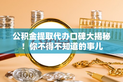 敦化公积金提取代办口碑大揭秘！你不得不知道的事儿