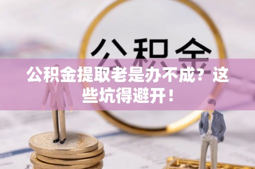 敦化公积金提取老是办不成？这些坑得避开！