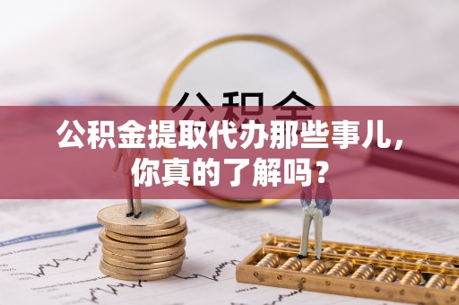 敦化公积金提取代办那些事儿，你真的了解吗？