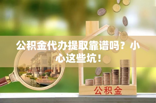 敦化公积金代办提取靠谱吗？小心这些坑！