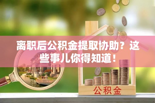 敦化离职后公积金提取协助？这些事儿你得知道！