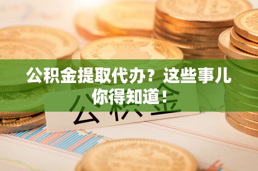 敦化公积金提取代办？这些事儿你得知道！