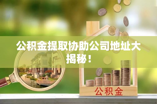 敦化公积金提取协助公司地址大揭秘！