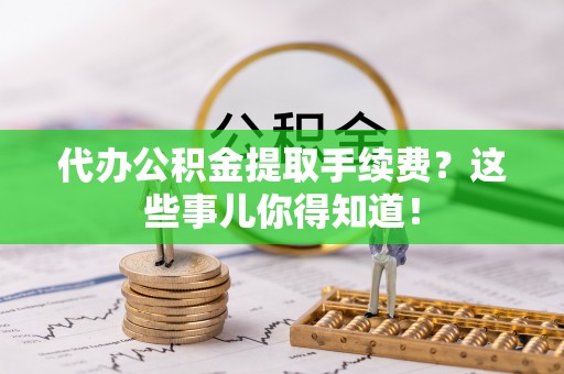 敦化代办公积金提取手续费？这些事儿你得知道！