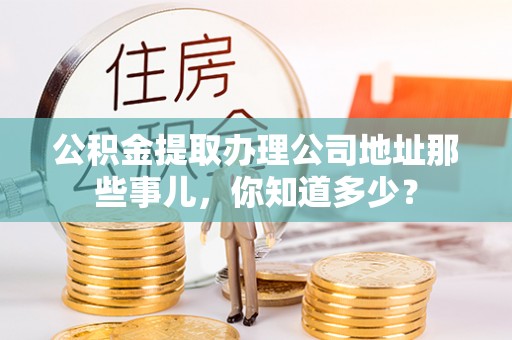 敦化公积金提取办理公司地址那些事儿，你知道多少？