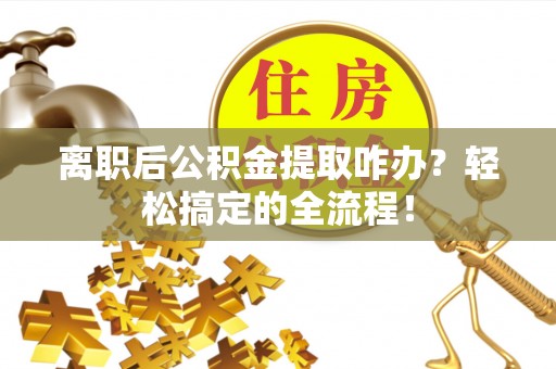敦化离职后公积金提取咋办？轻松搞定的全流程！