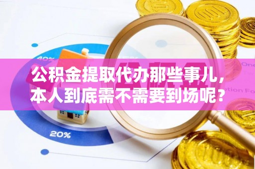 敦化公积金提取代办那些事儿，本人到底需不需要到场呢？