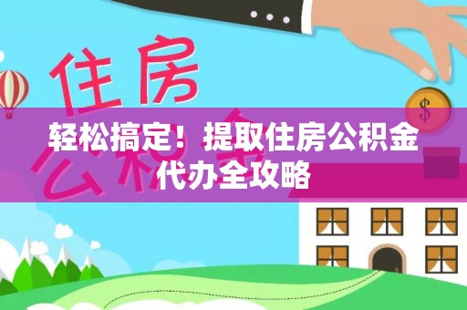 敦化轻松搞定！提取住房公积金代办全攻略