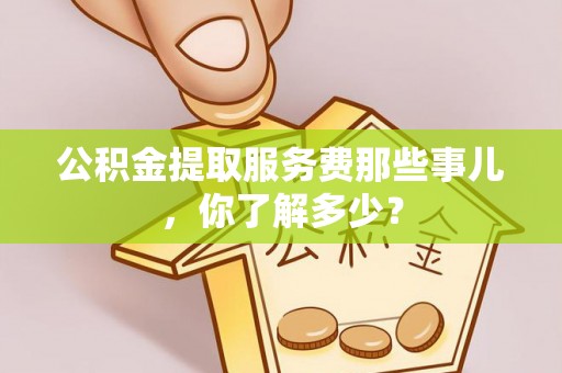 敦化公积金提取服务费那些事儿，你了解多少？