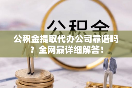 敦化公积金提取代办公司靠谱吗？全网最详细解答！