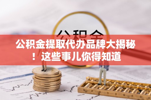 敦化公积金提取代办品牌大揭秘！这些事儿你得知道