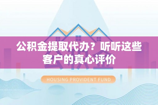 敦化公积金提取代办？听听这些客户的真心评价