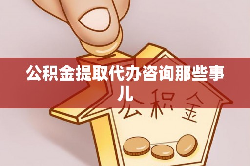 敦化公积金提取代办咨询那些事儿