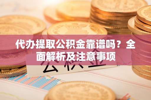 敦化代办提取公积金靠谱吗？全面解析及注意事项