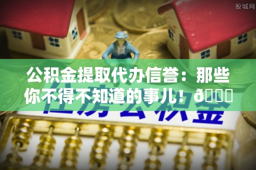 敦化公积金提取代办信誉：那些你不得不知道的事儿！😎