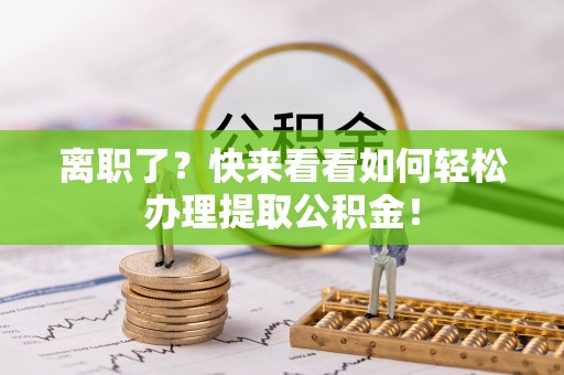 敦化离职了？快来看看如何轻松办理提取公积金！