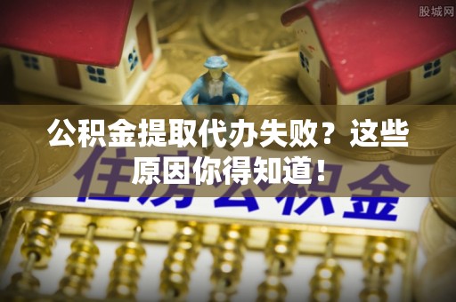 敦化公积金提取代办失败？这些原因你得知道！