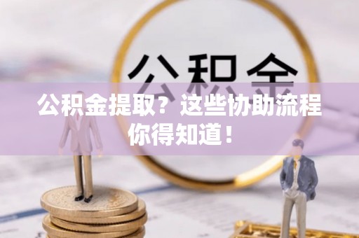 敦化公积金提取？这些协助流程你得知道！