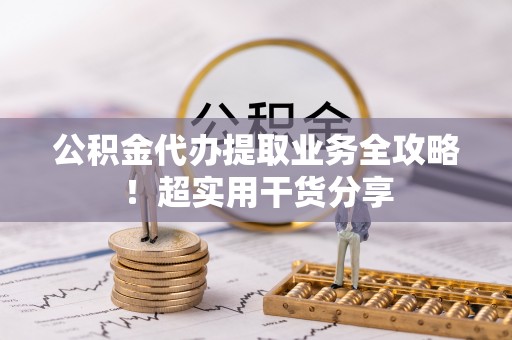 敦化公积金代办提取业务全攻略！超实用干货分享