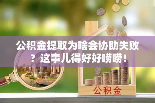 敦化公积金提取为啥会协助失败？这事儿得好好唠唠！