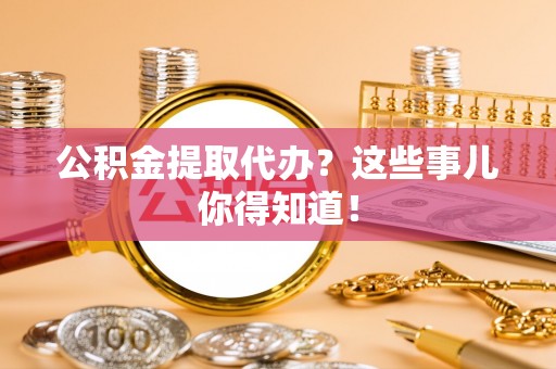 敦化公积金提取代办？这些事儿你得知道！