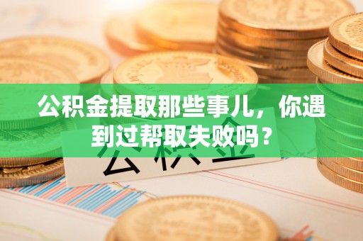 敦化公积金提取那些事儿，你遇到过帮取失败吗？