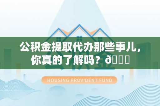 敦化公积金提取代办那些事儿，你真的了解吗？😎