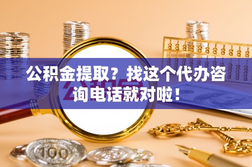 敦化公积金提取？找这个代办咨询电话就对啦！