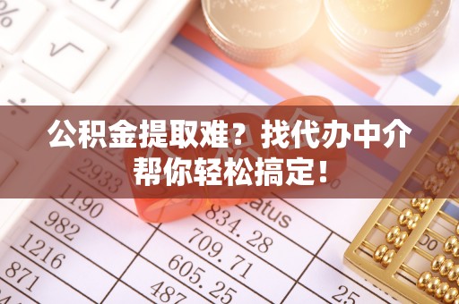 敦化公积金提取难？找代办中介帮你轻松搞定！