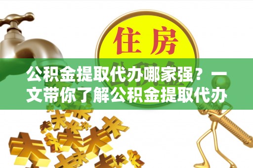 敦化公积金提取代办哪家强？一文带你了解公积金提取代办机构排名及相关知识