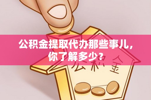 敦化公积金提取代办那些事儿，你了解多少？