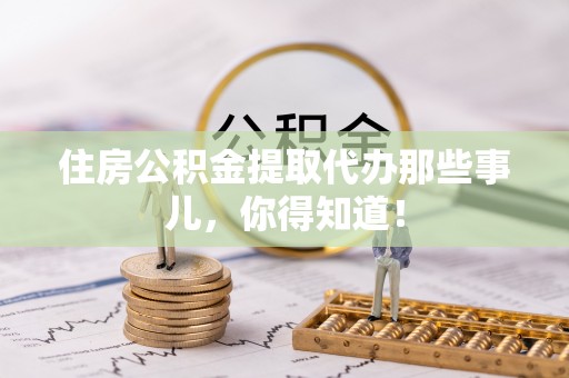 敦化住房公积金提取代办那些事儿，你得知道！