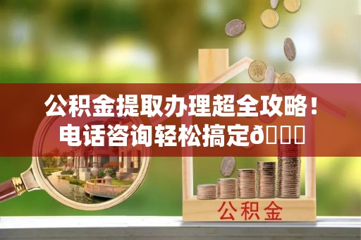 敦化公积金提取办理超全攻略！电话咨询轻松搞定😎