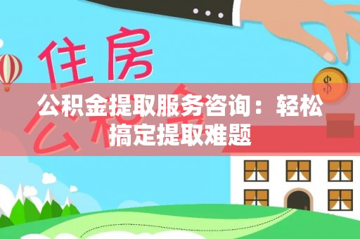 敦化公积金提取服务咨询：轻松搞定提取难题