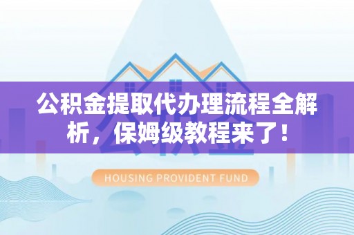 敦化公积金提取代办理流程全解析，保姆级教程来了！