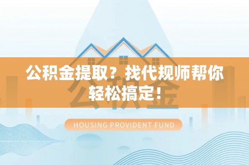敦化公积金提取？找代规师帮你轻松搞定！