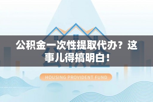 敦化公积金一次性提取代办？这事儿得搞明白！