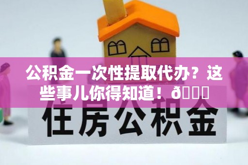 敦化公积金一次性提取代办？这些事儿你得知道！😎