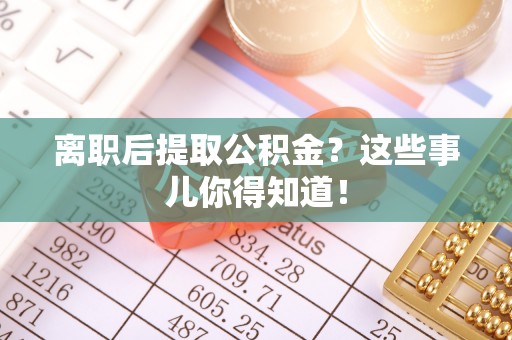 敦化离职后提取公积金？这些事儿你得知道！