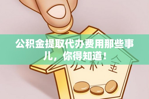 敦化公积金提取代办费用那些事儿，你得知道！