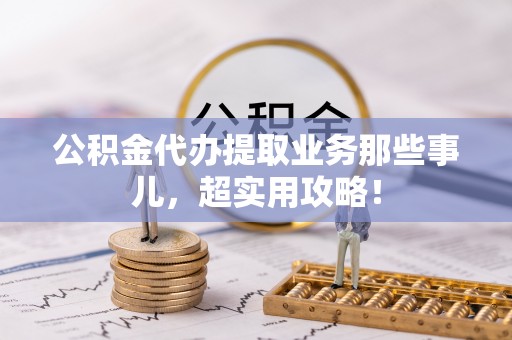 敦化公积金代办提取业务那些事儿，超实用攻略！