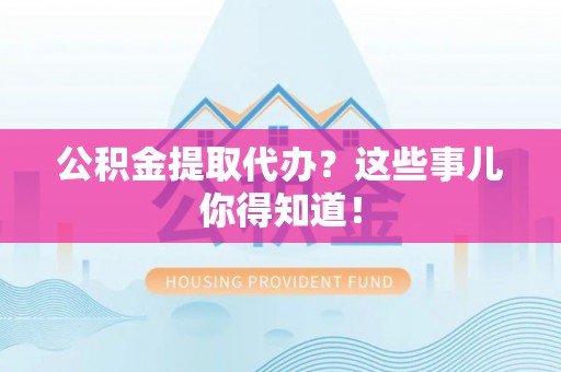敦化公积金提取代办？这些事儿你得知道！