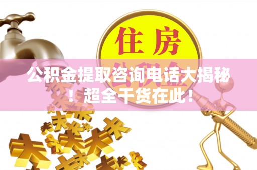 敦化公积金提取咨询电话大揭秘！超全干货在此！