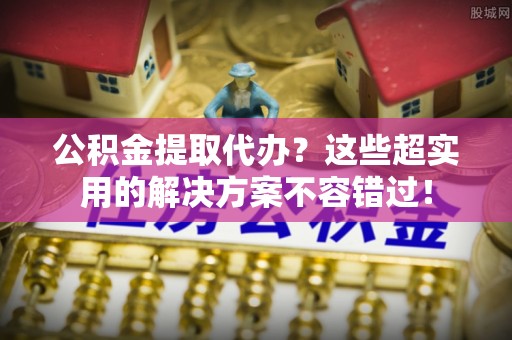 敦化公积金提取代办？这些超实用的解决方案不容错过！