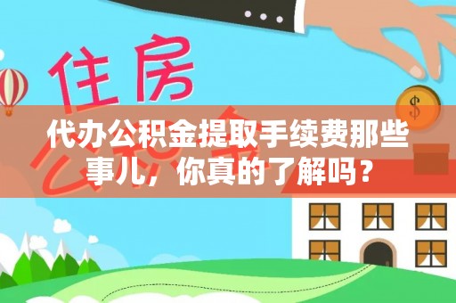 敦化代办公积金提取手续费那些事儿，你真的了解吗？