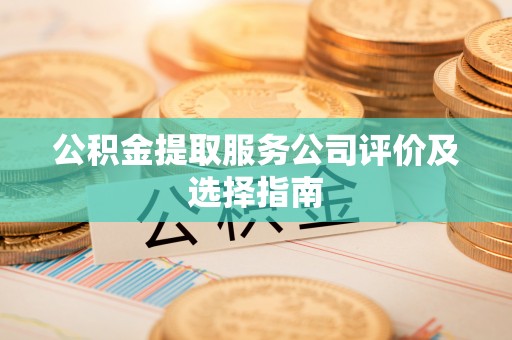 敦化公积金提取服务公司评价及选择指南