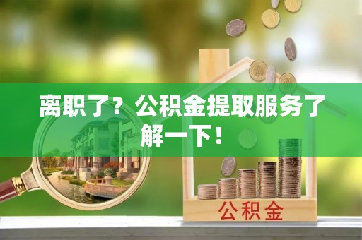 敦化离职了？公积金提取服务了解一下！