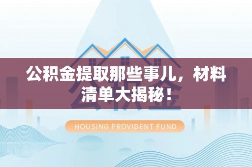 敦化公积金提取那些事儿，材料清单大揭秘！
