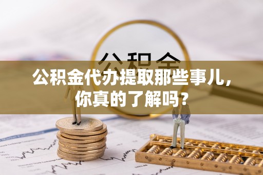 敦化公积金代办提取那些事儿，你真的了解吗？