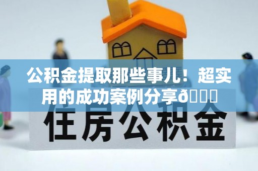 敦化公积金提取那些事儿！超实用的成功案例分享😎